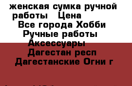 женская сумка ручной работы › Цена ­ 5 000 - Все города Хобби. Ручные работы » Аксессуары   . Дагестан респ.,Дагестанские Огни г.